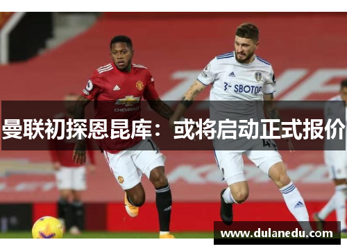 曼联初探恩昆库：或将启动正式报价
