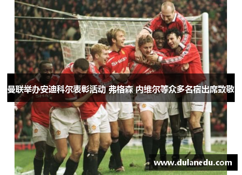 曼联举办安迪科尔表彰活动 弗格森 内维尔等众多名宿出席致敬