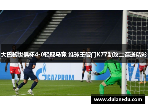 大巴黎世俱杯4-0轻取马竞 维球王破门K77助攻二连送精彩